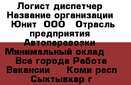 Логист-диспетчер › Название организации ­ Юнит, ООО › Отрасль предприятия ­ Автоперевозки › Минимальный оклад ­ 1 - Все города Работа » Вакансии   . Коми респ.,Сыктывкар г.
